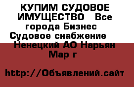 КУПИМ СУДОВОЕ ИМУЩЕСТВО - Все города Бизнес » Судовое снабжение   . Ненецкий АО,Нарьян-Мар г.